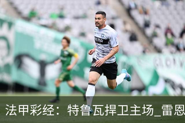 法甲彩经：特鲁瓦捍卫主场 雷恩对攻昂热